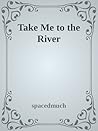Take Me to the River by spacedmuch
