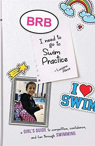 BRB, I need to Go to Swim Practice: a Girl's Guide to competetion, confidence, and fun through Swimming