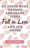 So These Rude Grumpy Arrogant Jerks Fall in Love and it’s Gross by T.J. Land