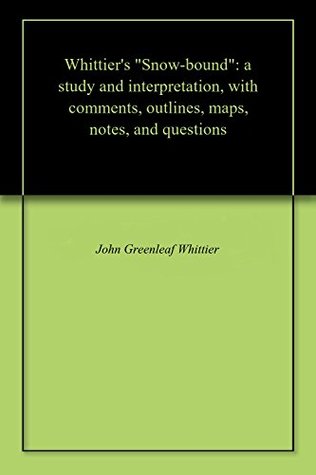 Whittier's "Snow-bound": a study and interpretation, with comments, outlines, maps, notes, and questions