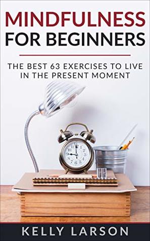 Mindfulness for beginners: the best 63 exercises to live in the present moment (Life update with Kelly Larson Book 3)