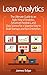 Lean Analytics: The Ultimate Guide to an Agile Way of Analytics, Advanced Analytics, and Data Science for a Superior Way to Build Startups and Run Enterprises