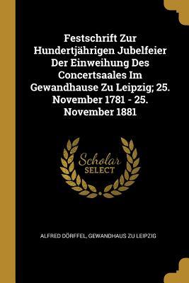 Festschrift Zur Hundertjährigen Jubelfeier Der Einweihung Des Concertsaales Im Gewandhause Zu Leipzig; 25. November 1781 - 25. November 1881 (German Edition)
