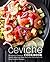 Ceviche Cookbook: Discover a Classical South American Side Dish with Delicious and Easy Ceviche Recipes
