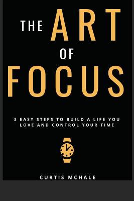 The Art of Focus: 3 Easy Steps to Build A Life You Love and Control Your Time