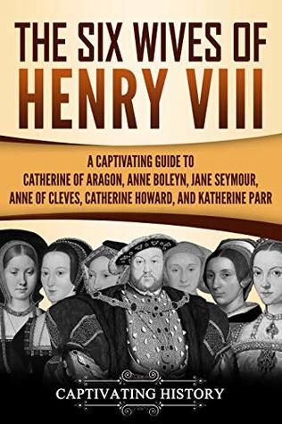 The Six Wives of Henry VIII: A Captivating Guide to Catherine of Aragon, Anne Boleyn, Jane Seymour, Anne of Cleves, Catherine Howard, and Katherine Parr (Exploring England's Past)