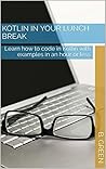 Kotlin in Your Lunch Break: Learn how to code in Kotlin with examples in an hour or less Kotlin in Your Lunch Break: Learn how to code in Kotlin with examples in an hour or less