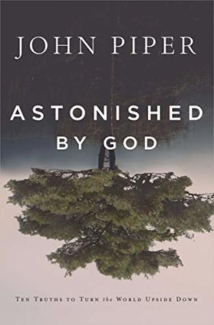 Astonished by God: Ten Truths to Turn the World Upside Down (The Joy-Awakening, Hope-Sustaining, Gospel-Grounded Realities that Have Characterized John Piper's Entire Ministry of 40+ Years)