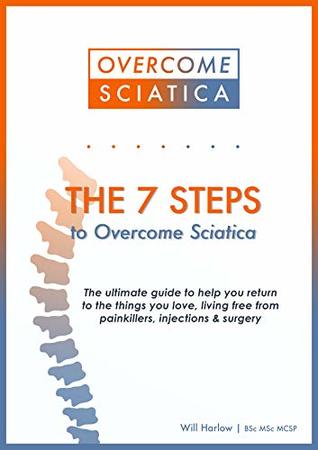 The 7 Steps to Overcome Sciatica: The ultimate guide to help you return to the things you love, living free from pain killers, injections and surgery