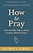 How to Pray: What the Bible Tells Us About Genuine, Effective Prayer