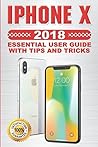 iPhone X: 2018 Essential User Guide with Tips and Tricks iPhone X: 2018 Essential User Guide with Tips and Tricks