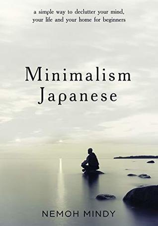 Minimalism Japanese: A Simple Way To Declutter Your Mind, Your Life And Your Home For Beginners (Minimalism, Minimalist Mindset, Minimalism for Families, ... Life, Declutter, For Beginners Book 1)