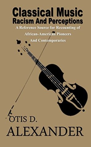 Classical Music, Racism And Perceptions:: A Reference Source for Recounting of African-American Pioneers and Contemporaries (Kindle Edition)