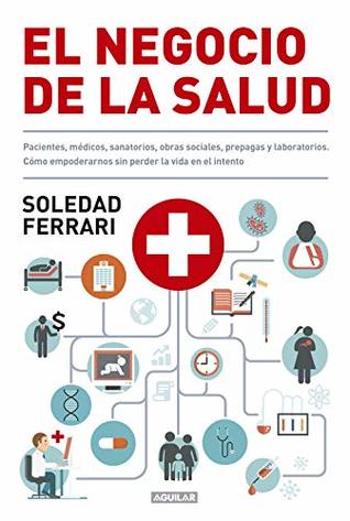 El negocio de la salud: Pacientes, médicos, sanatorios, obras sociales, prepagas y laboratorios. Cómo em (Spanish Edition)