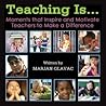 Teaching Is...Moments That Inspire and Motivate Teachers to Make a Difference