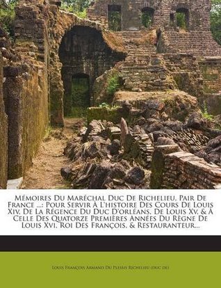 Mémoires Du Maréchal Duc De Richelieu, Pair De France ...: Pour Servir À L'histoire Des Cours De Louis Xiv, De La Régence Du Duc D'orléans, De Louis ... François, & Restauranteur...