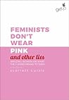 Feminists Don't Wear Pink (and other lies) by Scarlett Curtis