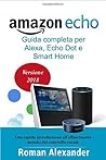 Amazon Echo: Guida completa per Alexa, Echo Dot e Smart Home: Una introduzione all'affascinante mondo del controllo vocale (Smart Home System)