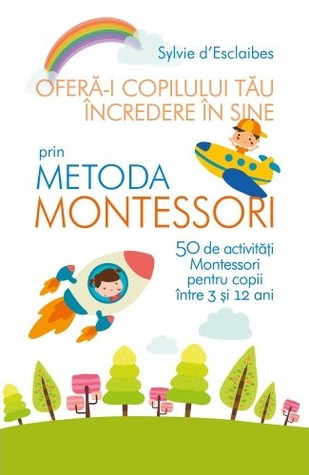 Oferă-i copilului tău încredere în sine prin metoda Montessori. 50 de activități Montessori pentru copii între 3 și 12 ani