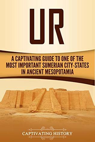 Ur: A Captivating Guide to One of the Most Important Sumerian City-States in Ancient Mesopotamia (Exploring Mesopotamia)