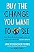 Buy the Change You Want to See: Use Your Purchasing Power to Make the World a Better Place