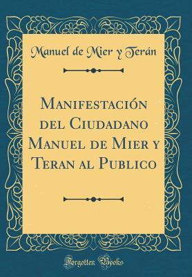 Manifestación del Ciudadano Manuel de Mier Y Teran Al Publico (Classic Reprint) (Spanish Edition)