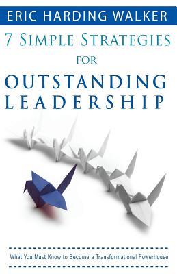 7 Simple Strategies for Outstanding Leadership: What You Must Know to Become a Transformation Powerhouse