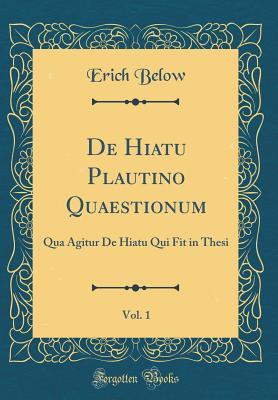 de Hiatu Plautino Quaestionum, Vol. 1: Qua Agitur de Hiatu Qui Fit in Thesi (Classic Reprint) (Latin Edition)