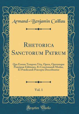 Rhetorica Sanctorum Patrum, Vol. 1: Qua Eorum Tempora Vita, Opera, Operumque Præeipuæ Editiones, Et Concionandi Modus, Et Prædicandi Præcepta Describuntur (Classic Reprint) (Latin Edition)