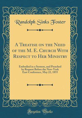 A Treatise on the Need of the M. E. Church With Respect to Her Ministry: Embodied in a Sermon, and Preached by Request Before the New-York East Conference, May 22, 1855 (Classic Reprint)