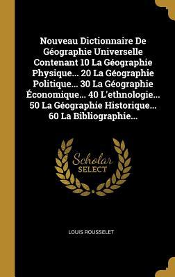 Nouveau Dictionnaire De Géographie Universelle Contenant 10 La Géographie Physique... 20 La Géographie Politique... 30 La Géographie Économique... 40 ... 60 La Bibliographie... (French Edition)