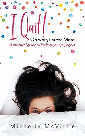I Quit! Oh wait, I'm the Mom: A practical guide to finding your joy again (Kindle Edition)