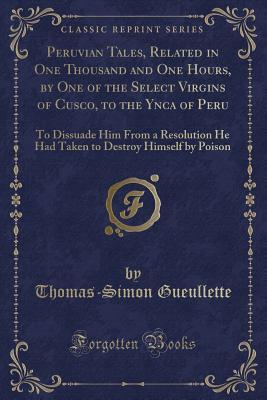 Peruvian Tales, Related in One Thousand and One Hours, by One of the Select Virgins of Cusco, to the Ynca of Peru: To Dissuade Him from a Resolution He Had Taken to Destroy Himself by Poison