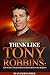 Think Like Tony Robbins: Top 30 Life And Business Lessons From Tony Robbins