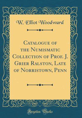 Catalogue of the Numismatic Collection of Prof. J. Grier Ralston, Late of Norristown, Penn (Classic Reprint)