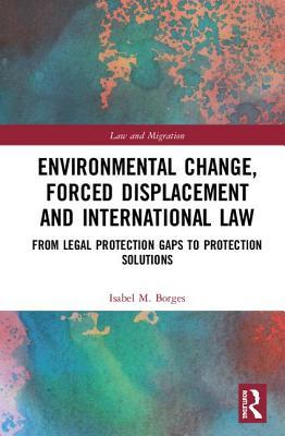Environmental Change, Forced Displacement and International Law: from legal protection gaps to protection solutions (Law and Migration)