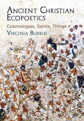 Ancient Christian Ecopoetics: Cosmologies, Saints, Things (Divinations: Rereading Late Ancient Religion)