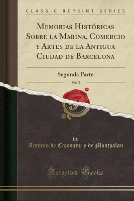 Memorias Históricas Sobre la Marina, Comercio y Artes de la Antigua Ciudad de Barcelona, Vol. 2: Segunda Parte (Classic Reprint)
