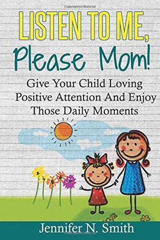Positive Parenting: Listen To Me, Please Mom! Give Your Child Loving Positive Attention And Enjoy Those Daily Moments (Happy Mom)