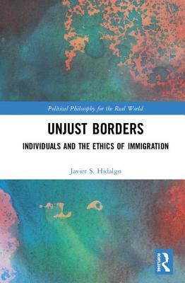 Unjust Borders: Individuals and the Ethics of Immigration (Political Philosophy for the Real World)