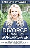 Divorce Became My Superpower: A Story of Divorce, Debt and Depression, to One of Hope, Happiness and Superpower