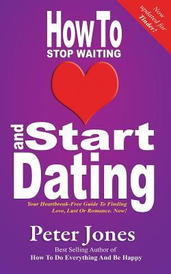 How To Stop Waiting And Start Dating: Your Heartbreak-Free Guide To Finding Love, Lust Or Romance NOW! (How To Do Everything And Be Happy)