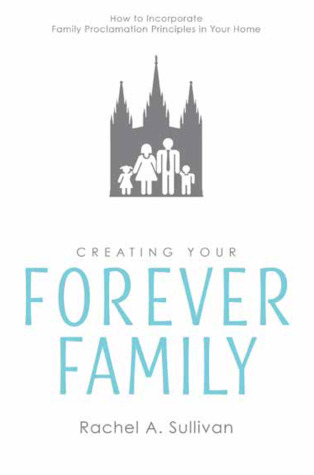 Creating Your Forever Family: How to Incorporate Family Proclamation Principles in Your Home (Paperback)