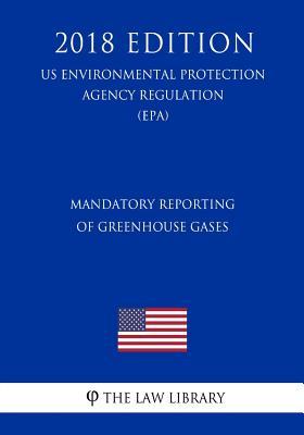 Mandatory Reporting of Greenhouse Gases (US Environmental Protection Agency Regulation) (EPA) (2018 Edition)