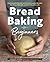 Bread Baking for Beginners: The Essential Guide to Baking Kneaded Breads, No-Knead Breads, and Enriched Breads