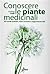 Conoscere le piante medicinali:40 schede pratiche, tante curiosità e suggerimenti utili