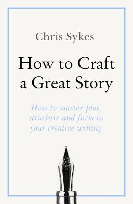 How to Craft a Great Story: How to master plot, structure and form in your creative writing (Teach Yourself)