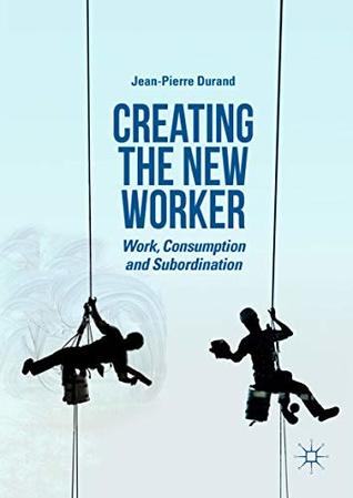 Creating the New Worker: Work, Consumption and Subordination (Kindle Edition)