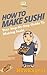 How To Make Sushi: Your Ste...