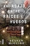 Ahí abajo, entre raíces y huesos by Seanan McGuire